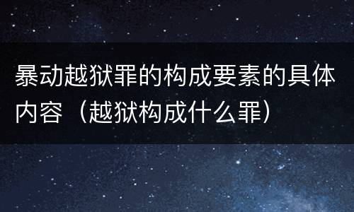 暴动越狱罪的构成要素的具体内容（越狱构成什么罪）