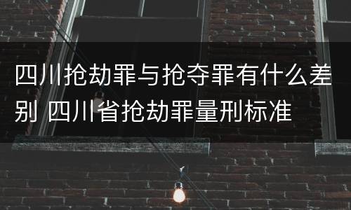 四川抢劫罪与抢夺罪有什么差别 四川省抢劫罪量刑标准