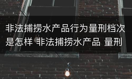 非法捕捞水产品行为量刑档次是怎样 非法捕捞水产品 量刑