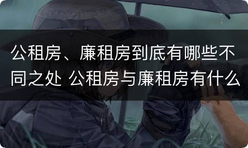 公租房、廉租房到底有哪些不同之处 公租房与廉租房有什么不同