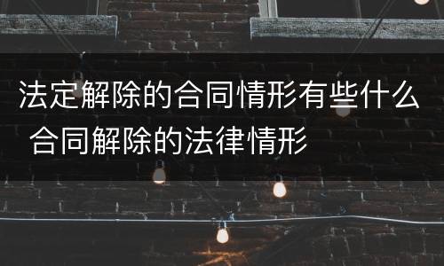 法定解除的合同情形有些什么 合同解除的法律情形