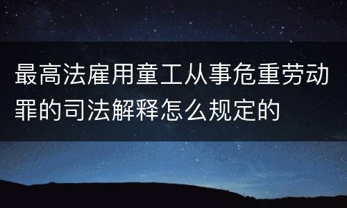 最高法雇用童工从事危重劳动罪的司法解释怎么规定的