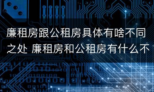 廉租房跟公租房具体有啥不同之处 廉租房和公租房有什么不同