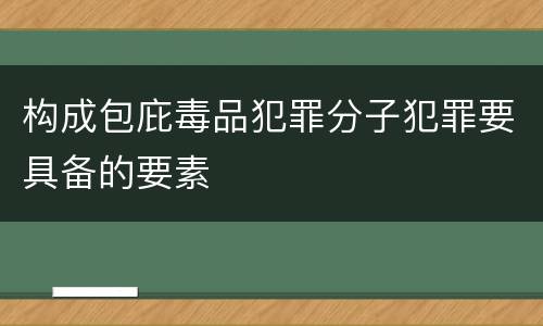 构成包庇毒品犯罪分子犯罪要具备的要素