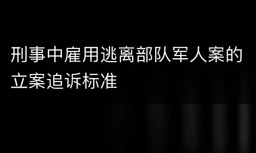 刑事中雇用逃离部队军人案的立案追诉标准