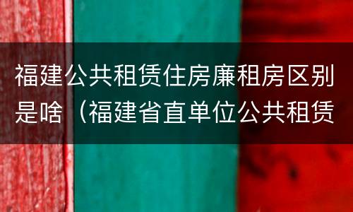 福建公共租赁住房廉租房区别是啥（福建省直单位公共租赁住房）