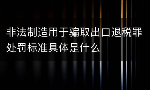 非法制造用于骗取出口退税罪处罚标准具体是什么