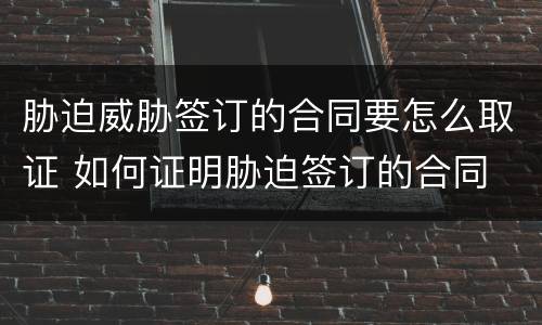 胁迫威胁签订的合同要怎么取证 如何证明胁迫签订的合同