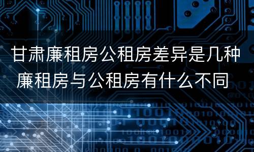 甘肃廉租房公租房差异是几种 廉租房与公租房有什么不同