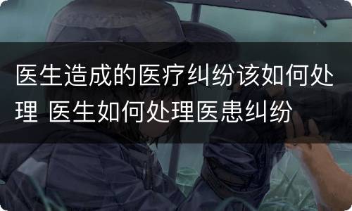 医生造成的医疗纠纷该如何处理 医生如何处理医患纠纷