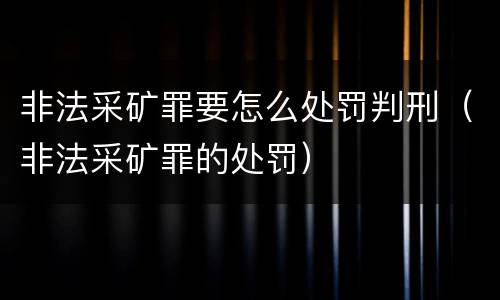 非法采矿罪要怎么处罚判刑（非法采矿罪的处罚）