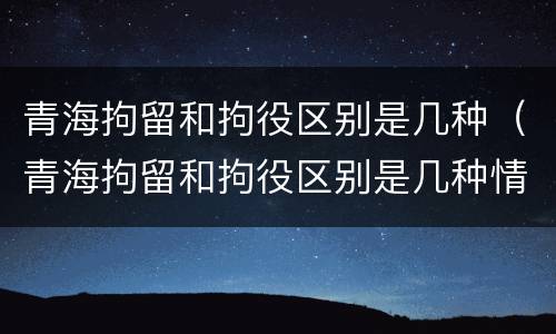 青海拘留和拘役区别是几种（青海拘留和拘役区别是几种情形）