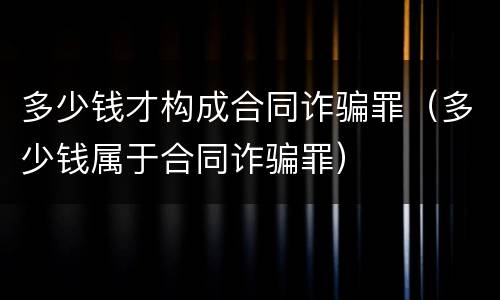 多少钱才构成合同诈骗罪（多少钱属于合同诈骗罪）