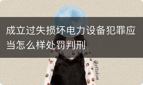 成立过失损坏电力设备犯罪应当怎么样处罚判刑