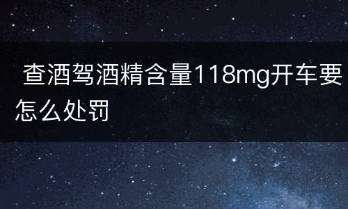  查酒驾酒精含量118mg开车要怎么处罚