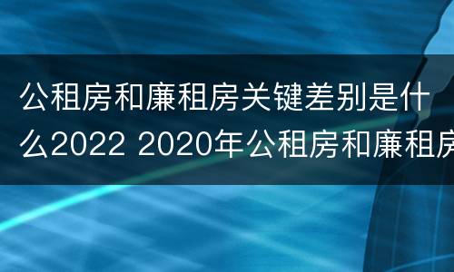 公租房和廉租房关键差别是什么2022 2020年公租房和廉租房的区别