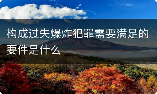 构成过失爆炸犯罪需要满足的要件是什么