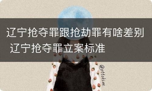 辽宁抢夺罪跟抢劫罪有啥差别 辽宁抢夺罪立案标准
