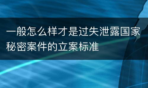 一般怎么样才是过失泄露国家秘密案件的立案标准