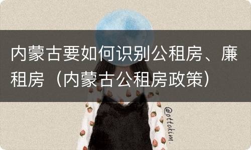 内蒙古要如何识别公租房、廉租房（内蒙古公租房政策）