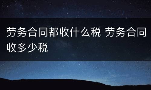 劳务合同都收什么税 劳务合同收多少税