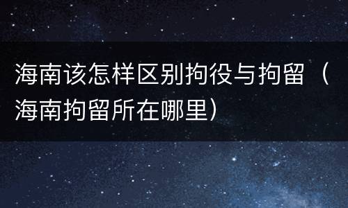 海南该怎样区别拘役与拘留（海南拘留所在哪里）