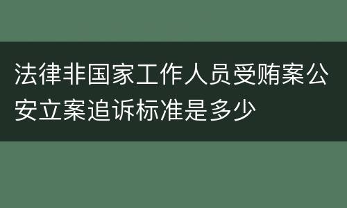 法律非国家工作人员受贿案公安立案追诉标准是多少
