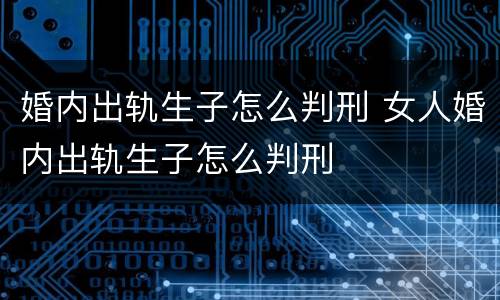 婚内出轨生子怎么判刑 女人婚内出轨生子怎么判刑