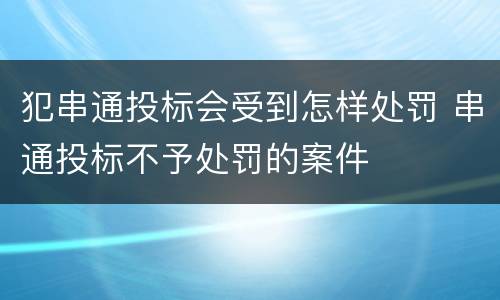 犯串通投标会受到怎样处罚 串通投标不予处罚的案件