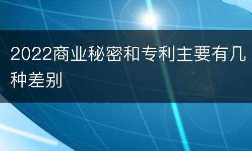 2022商业秘密和专利主要有几种差别