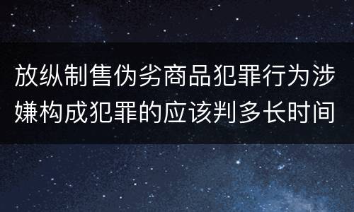 放纵制售伪劣商品犯罪行为涉嫌构成犯罪的应该判多长时间