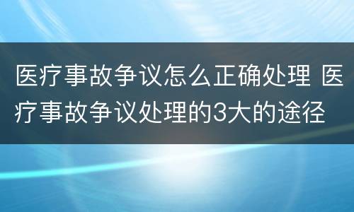 医疗事故争议怎么正确处理 医疗事故争议处理的3大的途径
