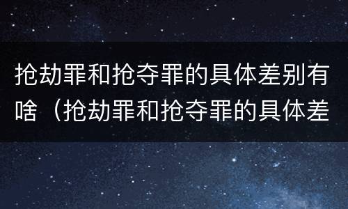 抢劫罪和抢夺罪的具体差别有啥（抢劫罪和抢夺罪的具体差别有啥区别）