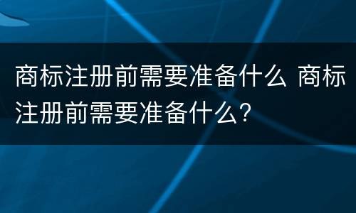商标注册前需要准备什么 商标注册前需要准备什么?