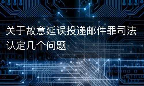 关于故意延误投递邮件罪司法认定几个问题