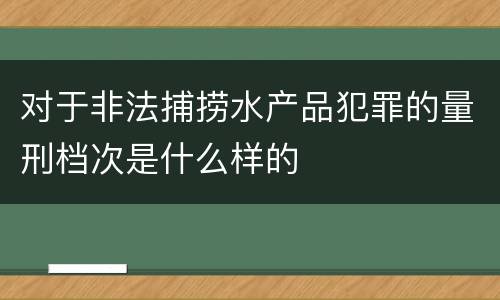 对于非法捕捞水产品犯罪的量刑档次是什么样的
