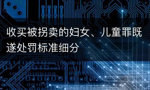 收买被拐卖的妇女、儿童罪既遂处罚标准细分