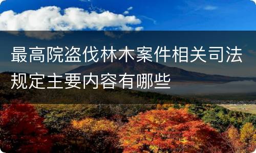 最高院盗伐林木案件相关司法规定主要内容有哪些