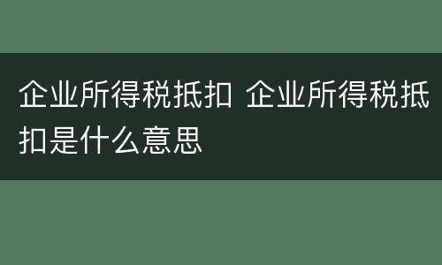 企业所得税抵扣 企业所得税抵扣是什么意思