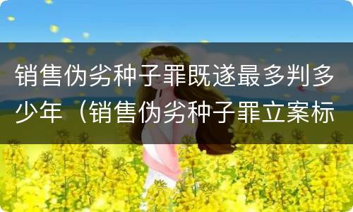 销售伪劣种子罪既遂最多判多少年（销售伪劣种子罪立案标准）