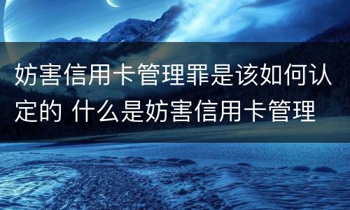 妨害信用卡管理罪是该如何认定的 什么是妨害信用卡管理