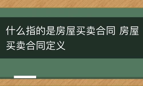 什么指的是房屋买卖合同 房屋买卖合同定义