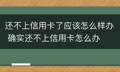 还不上信用卡了应该怎么样办 确实还不上信用卡怎么办
