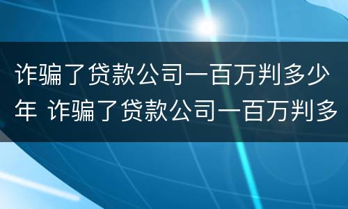 诈骗了贷款公司一百万判多少年 诈骗了贷款公司一百万判多少年徒刑