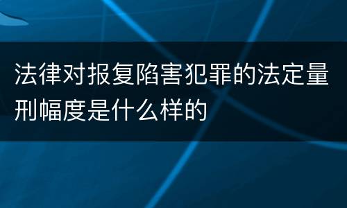 法律对报复陷害犯罪的法定量刑幅度是什么样的