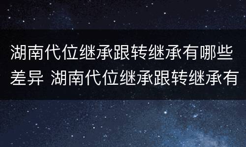 湖南代位继承跟转继承有哪些差异 湖南代位继承跟转继承有哪些差异呢