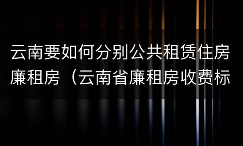 云南要如何分别公共租赁住房廉租房（云南省廉租房收费标准）