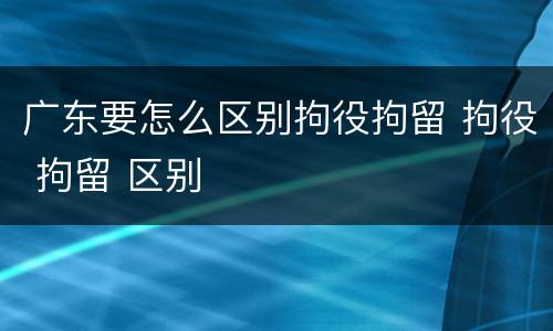 广东要怎么区别拘役拘留 拘役 拘留 区别