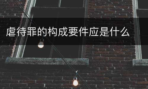 虐待罪的构成要件应是什么