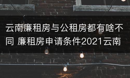 云南廉租房与公租房都有啥不同 廉租房申请条件2021云南